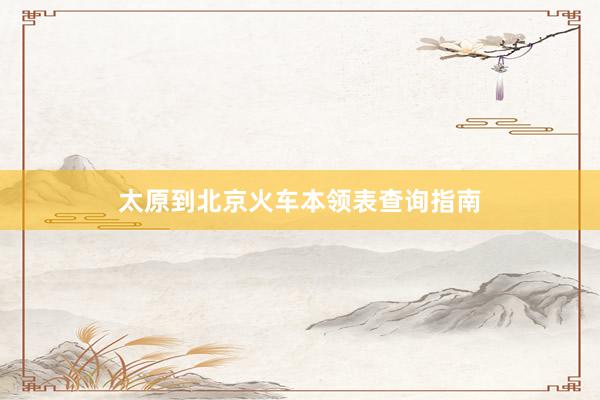太原到北京火车本领表查询指南