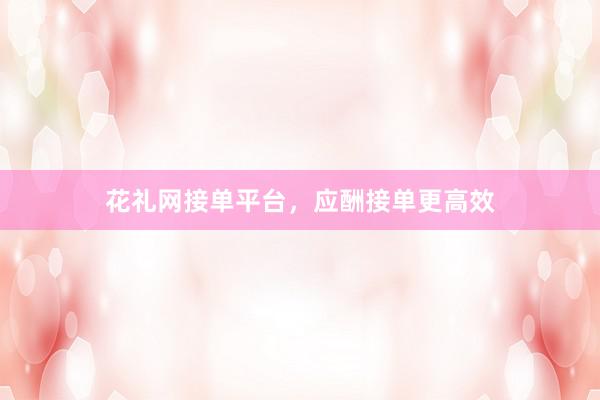 花礼网接单平台，应酬接单更高效