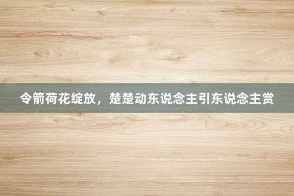 令箭荷花绽放，楚楚动东说念主引东说念主赏