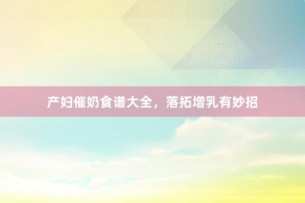 产妇催奶食谱大全，落拓增乳有妙招